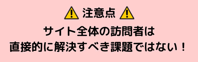 注意：サイト全体の訪問者は直接的に解決すべき課題ではない！